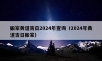 搬家黄道吉日2024年查询（2024年黄道吉日搬家）