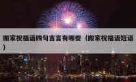 搬家祝福语四句吉言有哪些（搬家祝福语短语）