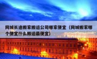 同城长途搬家搬运公司哪家便宜（同城搬家哪个便宜什么搬运最便宜）