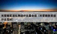 长辈搬家送礼物送什么最合适（长辈搬新家送什么花好）