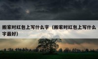 搬家时红包上写什么字（搬家时红包上写什么字最好）