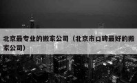 北京最专业的搬家公司（北京市口碑最好的搬家公司）