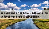 朋友搬新家乔迁之喜送什么礼物比较实用（朋友搬家送什么礼物好 乔迁新居送什么）