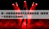 第一次搬家应该送点什么实用的东西（搬家第一次去送什么比较好）