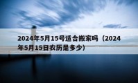 2024年5月15号适合搬家吗（2024年5月15日农历是多少）