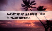 2023年7月29日适合搬家吗（2021年7月23适合搬家吗）