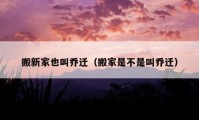 搬新家也叫乔迁（搬家是不是叫乔迁）