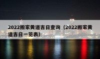 2022搬家黄道吉日查询（2022搬家黄道吉日一览表）