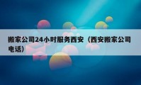 搬家公司24小时服务西安（西安搬家公司 电话）