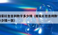 搬家红包吉利数字多少钱（搬家红包吉利数字多少钱一张）