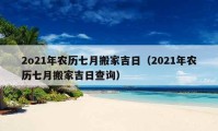 2o21年农历七月搬家吉日（2021年农历七月搬家吉日查询）