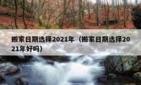 搬家日期选择2021年（搬家日期选择2021年好吗）