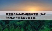 黄道吉日2024年6月搬家吉日（2021年6月24号搬家日子好不好）