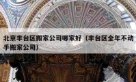 北京丰台区搬家公司哪家好（丰台区全年不动手搬家公司）