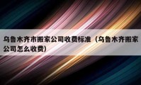 乌鲁木齐市搬家公司收费标准（乌鲁木齐搬家公司怎么收费）