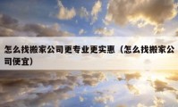 怎么找搬家公司更专业更实惠（怎么找搬家公司便宜）