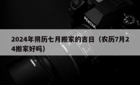 2024年阴历七月搬家的吉日（农历7月24搬家好吗）