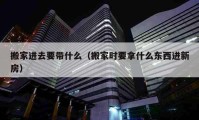 搬家进去要带什么（搬家时要拿什么东西进新房）