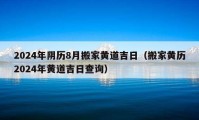 2024年阴历8月搬家黄道吉日（搬家黄历2024年黄道吉日查询）