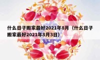 什么日子搬家最好2021年8月（什么日子搬家最好2021年8月3日）