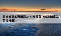 长途搬家公司搬运24小时服务（长途搬家公司价格表）