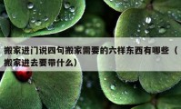 搬家进门说四句搬家需要的六样东西有哪些（搬家进去要带什么）