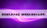 搬家随礼多少合适（搬家随礼钱有什么讲究）