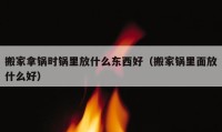 搬家拿锅时锅里放什么东西好（搬家锅里面放什么好）