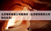 北京哪家搬家公司服务好（北京哪家搬家公司性价比高）