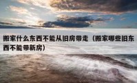 搬家什么东西不能从旧房带走（搬家哪些旧东西不能带新房）