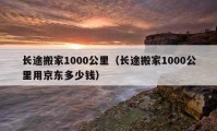 长途搬家1000公里（长途搬家1000公里用京东多少钱）