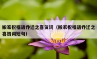 搬家祝福语乔迁之喜贺词（搬家祝福语乔迁之喜贺词短句）