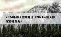 2024年哪天搬家乔迁（2024年哪天搬家乔迁最好）