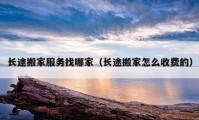 长途搬家服务找哪家（长途搬家怎么收费的）