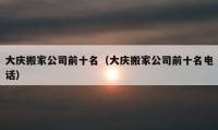 大庆搬家公司前十名（大庆搬家公司前十名电话）