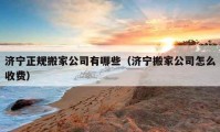 济宁正规搬家公司有哪些（济宁搬家公司怎么收费）