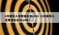 6月搬家入宅黄道吉日2022（6月搬家入宅黄道吉日2024年）